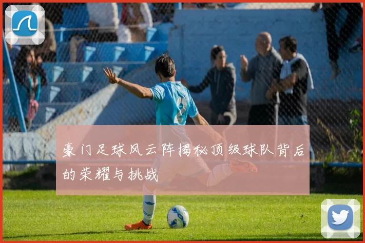 豪门足球风云阵揭秘顶级球队背后的荣耀与挑战