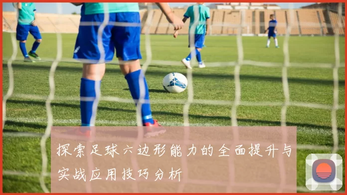 探索足球六边形能力的全面提升与实战应用技巧分析