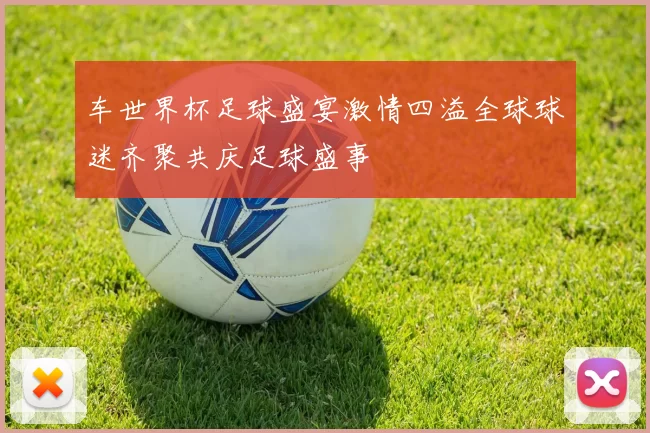 车世界杯足球盛宴激情四溢全球球迷齐聚共庆足球盛事