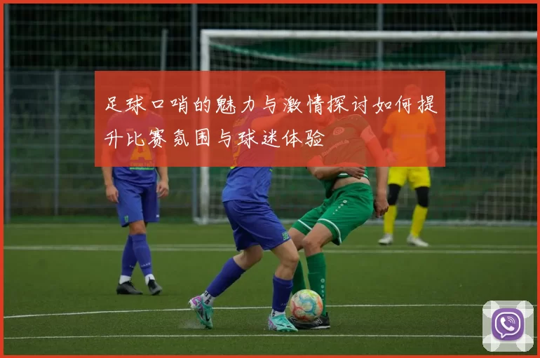 足球口哨的魅力与激情探讨如何提升比赛氛围与球迷体验