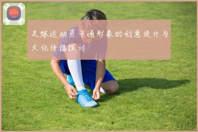 足球运动员卡通形象的创意设计与文化传播探讨