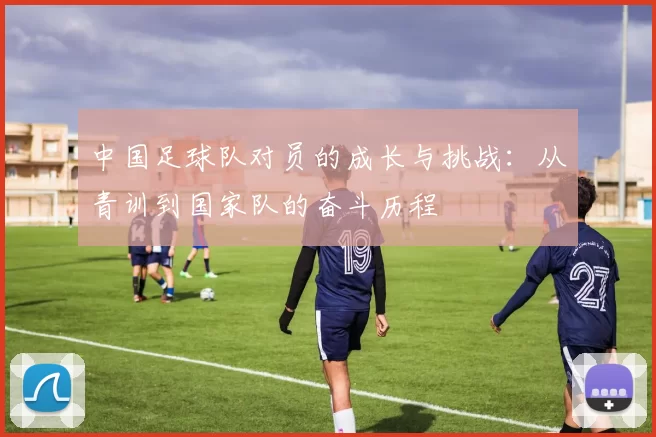 中国足球队对员的成长与挑战：从青训到国家队的奋斗历程