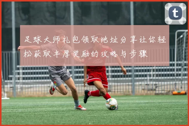 足球大师礼包领取地址分享让你轻松获取丰厚奖励的攻略与步骤