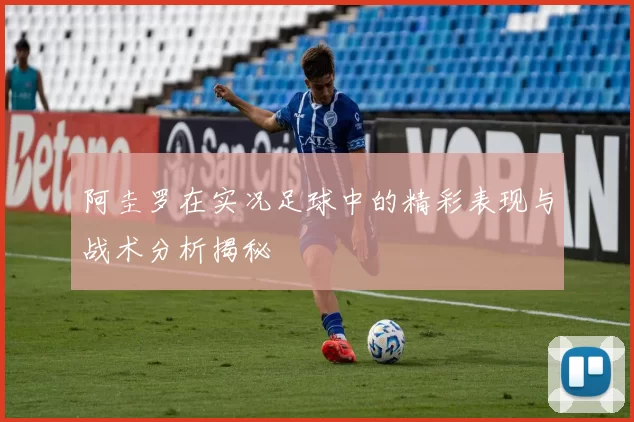 阿圭罗在实况足球中的精彩表现与战术分析揭秘