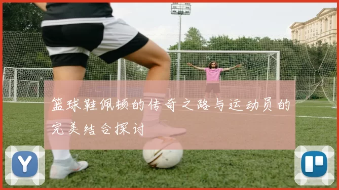 篮球鞋佩顿的传奇之路与运动员的完美结合探讨