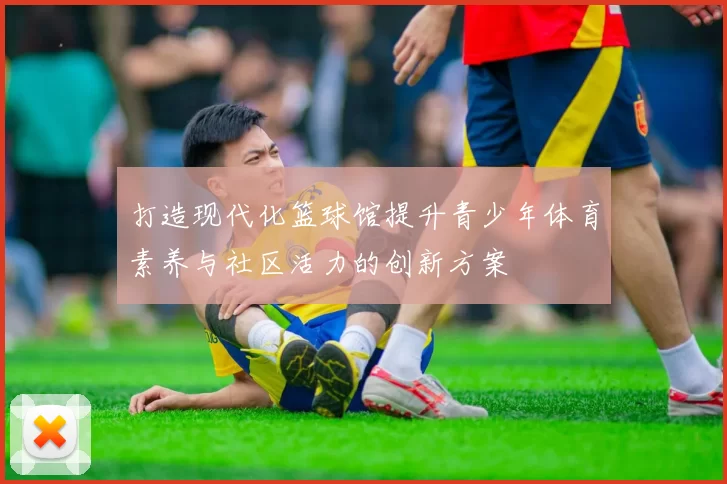打造现代化篮球馆提升青少年体育素养与社区活力的创新方案