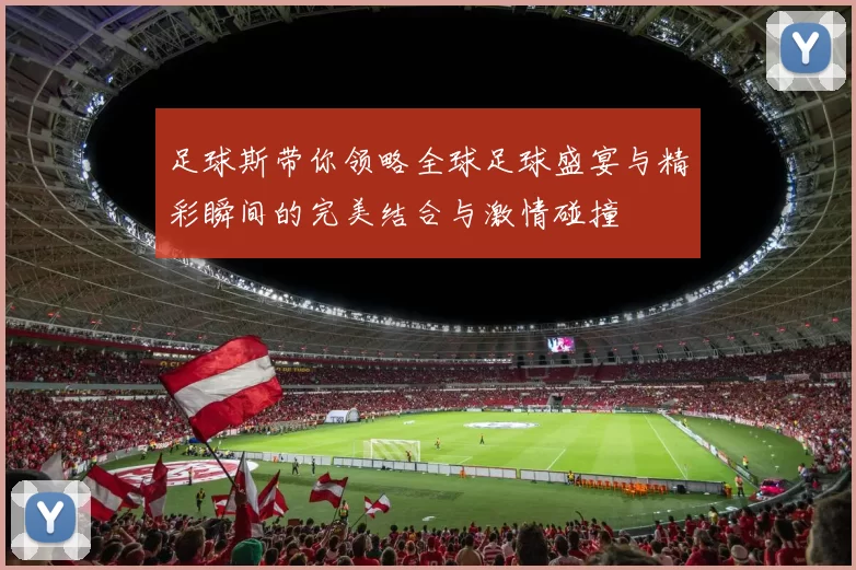 足球斯带你领略全球足球盛宴与精彩瞬间的完美结合与激情碰撞